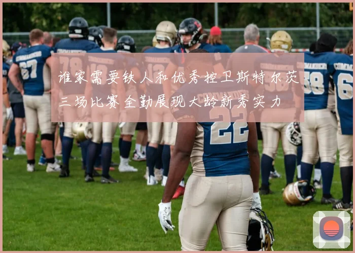 谁家需要铁人和优秀控卫斯特尔茨三场比赛全勤展现大龄新秀实力