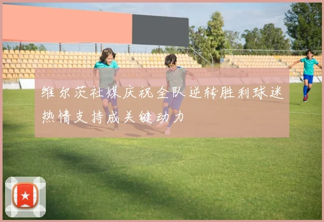 维尔茨社媒庆祝全队逆转胜利球迷热情支持成关键动力