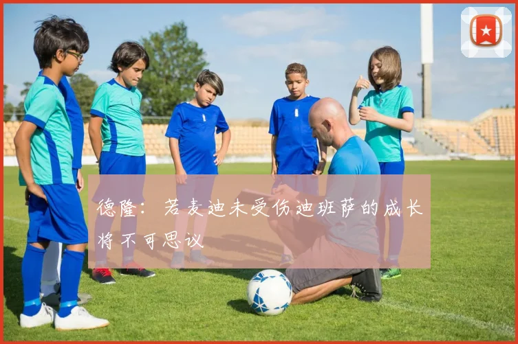 德隆：若麦迪未受伤迪班萨的成长将不可思议